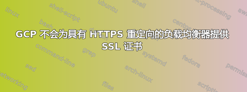 GCP 不会为具有 HTTPS 重定向的负载均衡器提供 SSL 证书