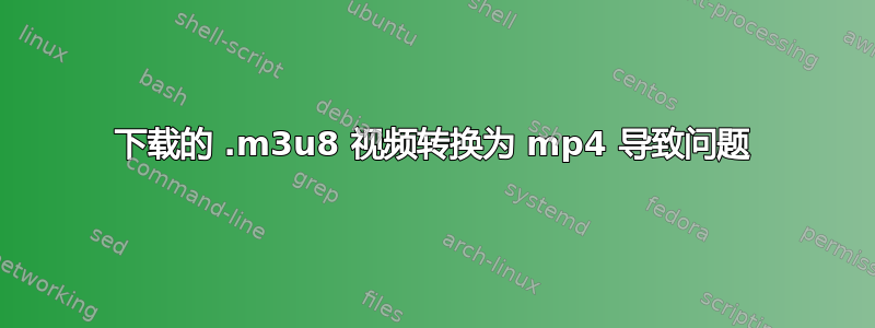 下载的 .m3u8 视频转换为 mp4 导致问题