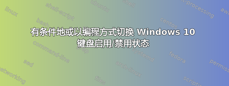 有条件地或以编程方式切换 Windows 10 键盘启用/禁用状态