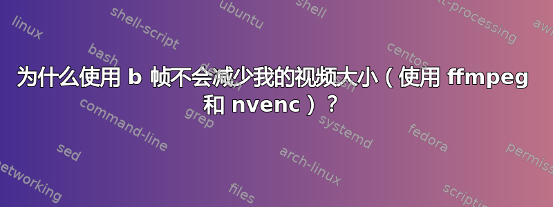 为什么使用 b 帧不会减少我的视频大小（使用 ffmpeg 和 nvenc）？