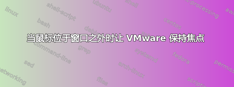 当鼠标位于窗口之外时让 VMware 保持焦点