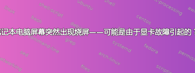 笔记本电脑屏幕突然出现烧屏——可能是由于显卡故障引起的？