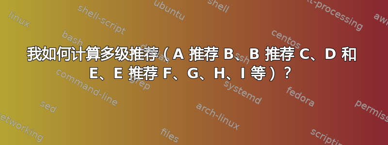 我如何计算多级推荐（A 推荐 B、B 推荐 C、D 和 E、E 推荐 F、G、H、I 等）？