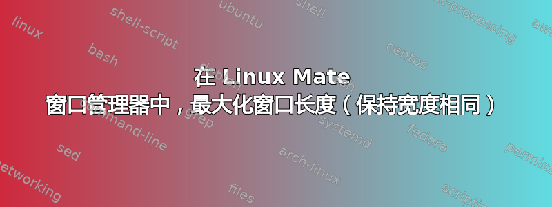 在 Linux Mate 窗口管理器中，最大化窗口长度（保持宽度相同）