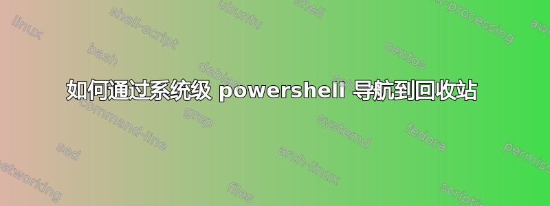 如何通过系统级 powershell 导航到回收站