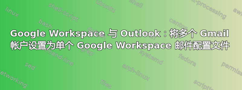 Google Workspace 与 Outlook：将多个 Gmail 帐户设置为单个 Google Workspace 邮件配置文件