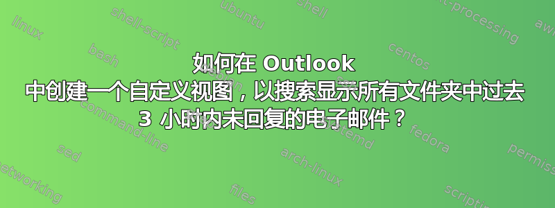 如何在 Outlook 中创建一个自定义视图，以搜索显示所有文件夹中过去 3 小时内未回复的电子邮件？