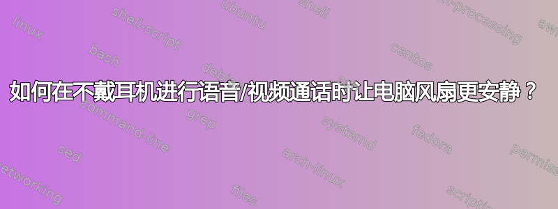 如何在不戴耳机进行语音/视频通话时让电脑风扇更安静？