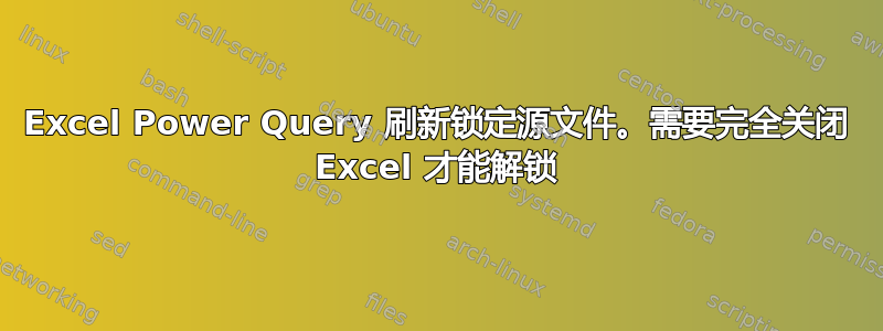 Excel Power Query 刷新锁定源文件。需要完全关闭 Excel 才能解锁