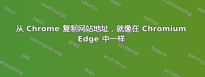 从 Chrome 复制网站地址，就像在 Chromium Edge 中一样