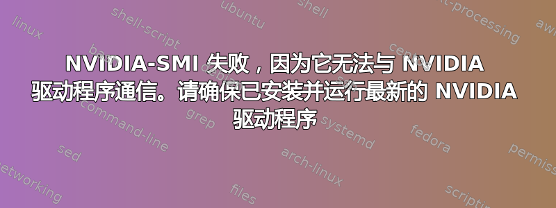 NVIDIA-SMI 失败，因为它无法与 NVIDIA 驱动程序通信。请确保已安装并运行最新的 NVIDIA 驱动程序