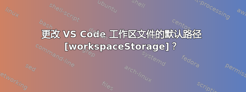 更改 VS Code 工作区文件的默认路径 [workspaceStorage]？