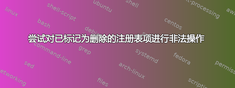 尝试对已标记为删除的注册表项进行非法操作