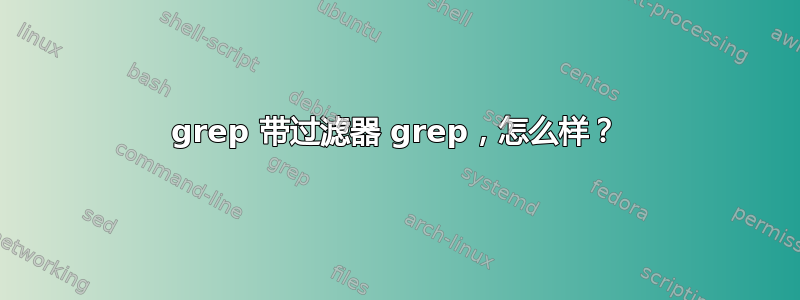 grep 带过滤器 grep，怎么样？