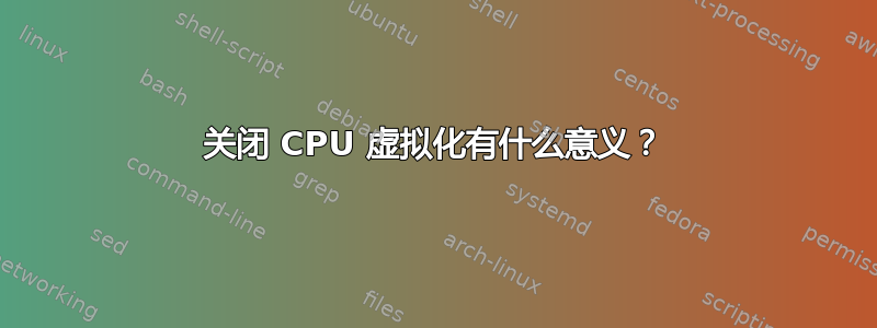 关闭 CPU 虚拟化有什么意义？