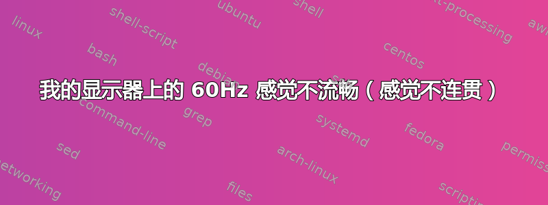 我的显示器上的 60Hz 感觉不流畅（感觉不连贯）