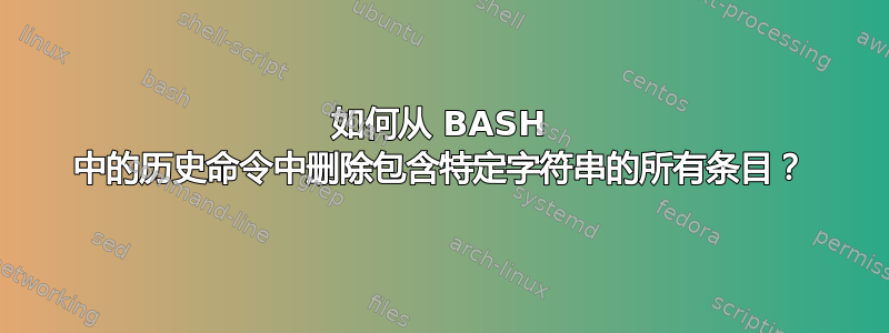 如何从 BASH 中的历史命令中删除包含特定字符串的所有条目？