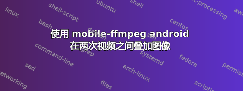 使用 mobile-ffmpeg android 在两次视频之间叠加图像