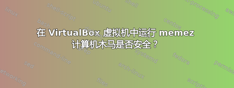 在 VirtualBox 虚拟机中运行 memez 计算机木马是否安全？