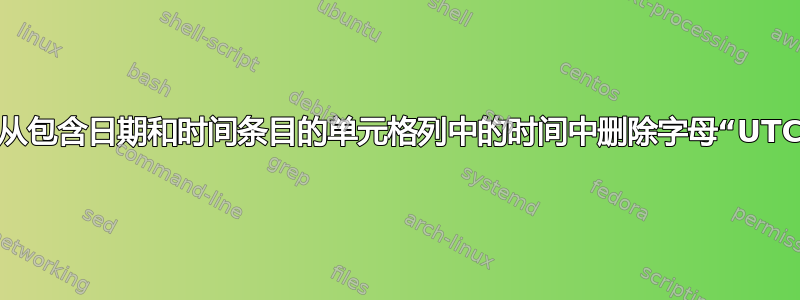 如何从包含日期和时间条目的单元格列中的时间中删除字母“UTC”？