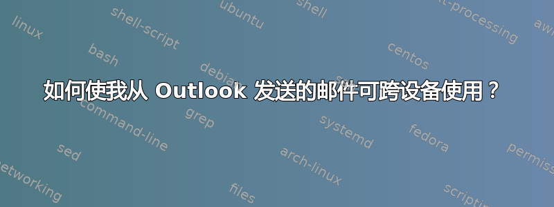 如何使我从 Outlook 发送的邮件可跨设备使用？