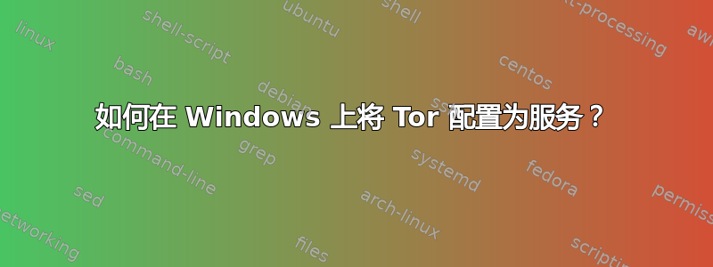 如何在 Windows 上将 Tor 配置为服务？