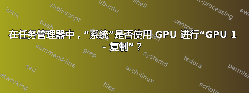 在任务管理器中，“系统”是否使用 GPU 进行“GPU 1 - 复制”？