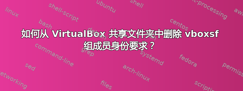 如何从 VirtualBox 共享文件夹中删除 vboxsf 组成员身份要求？