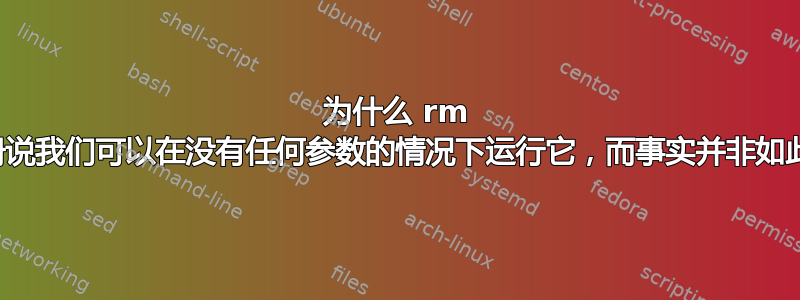 为什么 rm 手册说我们可以在没有任何参数的情况下运行它，而事实并非如此？