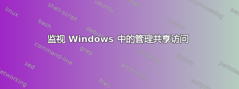 监视 Windows 中的管理共享访问