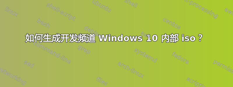 如何生成开发频道 Windows 10 内部 iso？