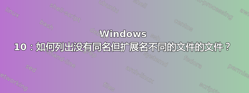 Windows 10：如何列出没有同名但扩展名不同的文件的文件？