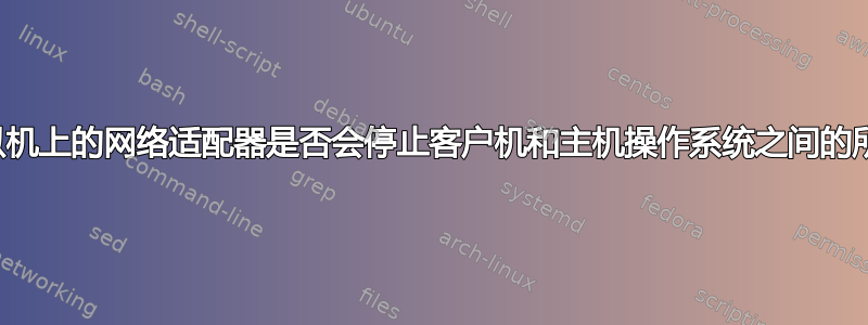 禁用虚拟机上的网络适配器是否会停止客户机和主机操作系统之间的所有网络