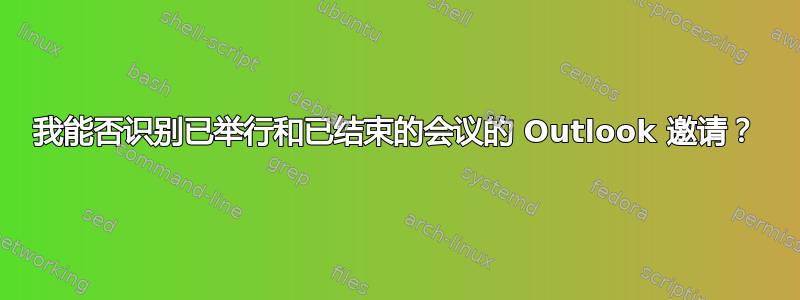 我能否识别已举行和已结束的会议的 Outlook 邀请？