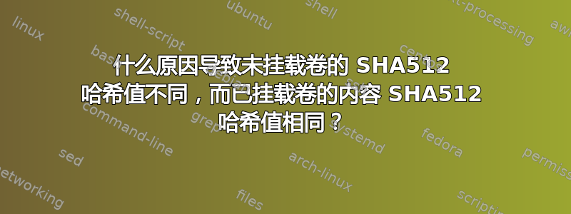 什么原因导致未挂载卷的 SHA512 哈希值不同，而已挂载卷的内容 SHA512 哈希值相同？