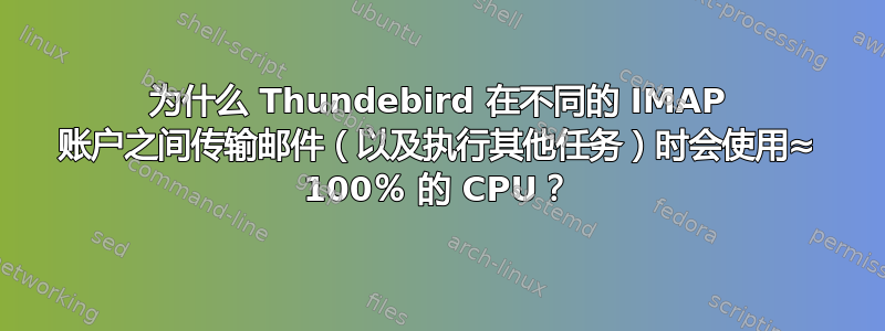 为什么 Thundebird 在不同的 IMAP 账户之间传输邮件（以及执行其他任务）时会使用≈ 100％ 的 CPU？