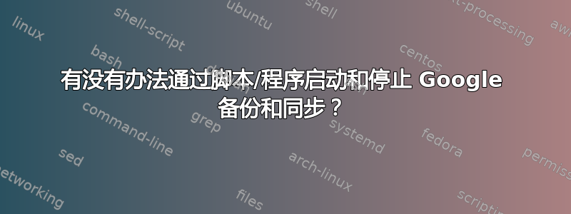 有没有办法通过脚本/程序启动和停止 Google 备份和同步？