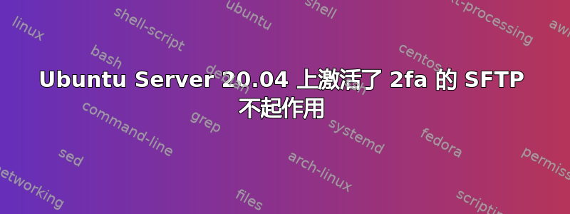 Ubuntu Server 20.04 上激活了 2fa 的 SFTP 不起作用