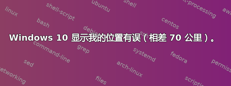 Windows 10 显示我的位置有误（相差 70 公里）。