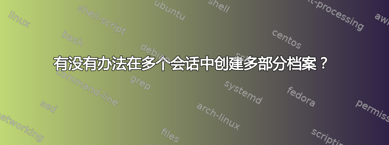 有没有办法在多个会话中创建多部分档案？