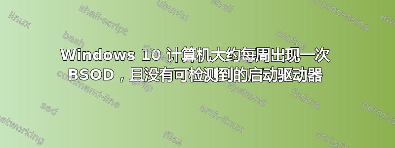 Windows 10 计算机大约每周出现一次 BSOD，且没有可检测到的启动驱动器