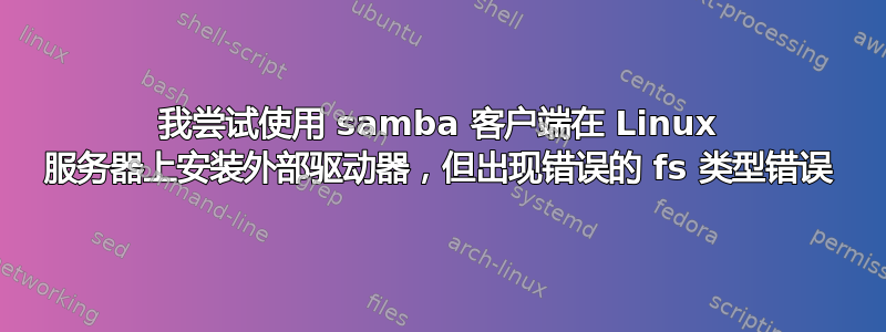 我尝试使用 samba 客户端在 Linux 服务器上安装外部驱动器，但出现错误的 fs 类型错误