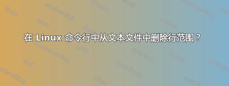 在 Linux 命令行中从文本文件中删除行范围？