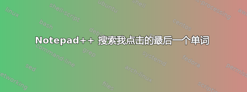 Notepad++ 搜索我点击的最后一个单词