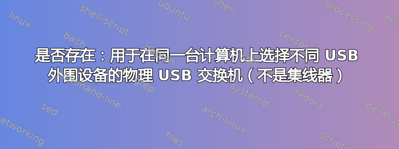 是否存在：用于在同一台计算机上选择不同 USB 外围设备的物理 USB 交换机（不是集线器）