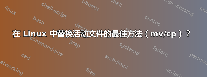 在 Linux 中替换活动文件的最佳方法（mv/cp）？