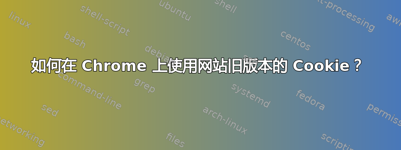 如何在 Chrome 上使用网站旧版本的 Cookie？