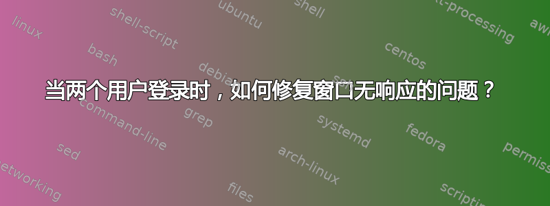 当两个用户登录时，如何修复窗口无响应的问题？