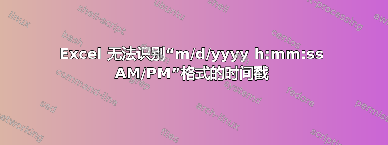 Excel 无法识别“m/d/yyyy h:mm:ss AM/PM”格式的时间戳