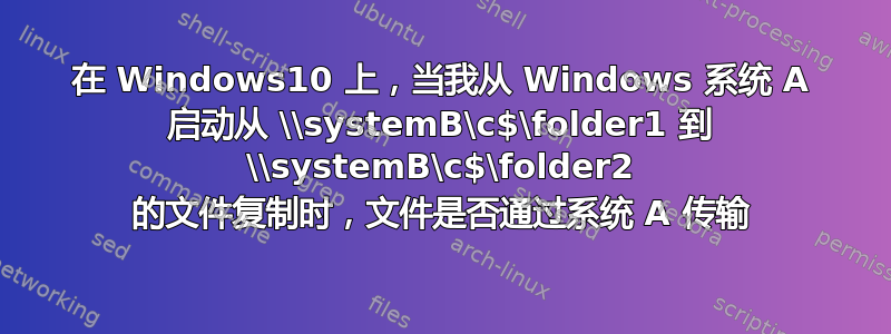 在 Windows10 上，当我从 Windows 系统 A 启动从 \\systemB\c$\folder1 到 \\systemB\c$\folder2 的文件复制时，文件是否通过系统 A 传输